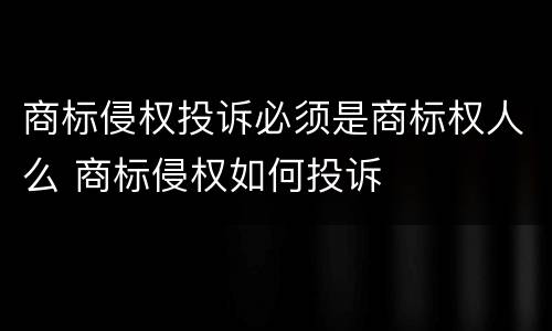 商标侵权投诉必须是商标权人么 商标侵权如何投诉