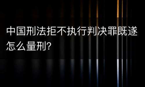 中国刑法拒不执行判决罪既遂怎么量刑？