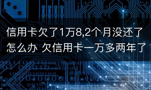 信用卡欠了1万8,2个月没还了怎么办 欠信用卡一万多两年了没还
