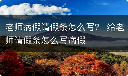 老师病假请假条怎么写？ 给老师请假条怎么写病假