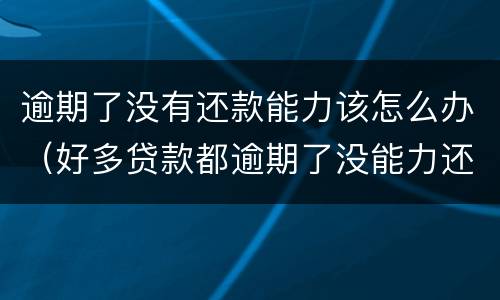 逾期了没有还款能力该怎么办（好多贷款都逾期了没能力还了）