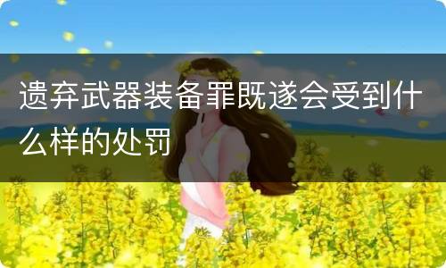遗弃武器装备罪既遂会受到什么样的处罚