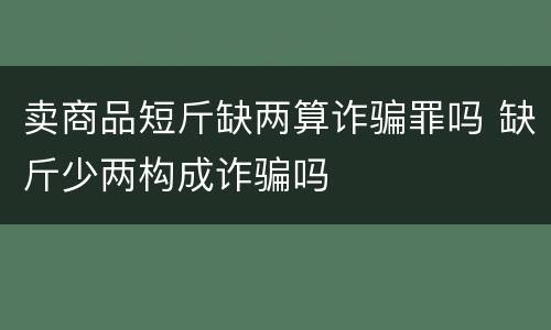 卖商品短斤缺两算诈骗罪吗 缺斤少两构成诈骗吗