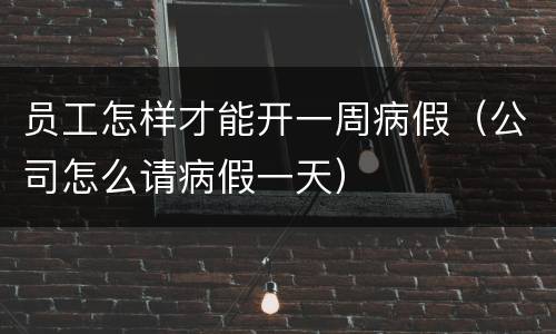 员工怎样才能开一周病假（公司怎么请病假一天）