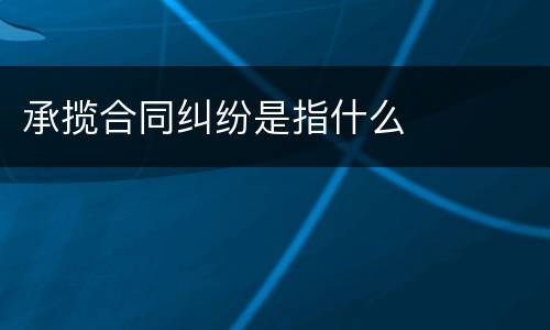 承揽合同纠纷是指什么