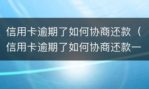 信用卡逾期了如何协商还款（信用卡逾期了如何协商还款一次性）
