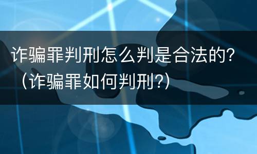 诈骗罪判刑怎么判是合法的？（诈骗罪如何判刑?）