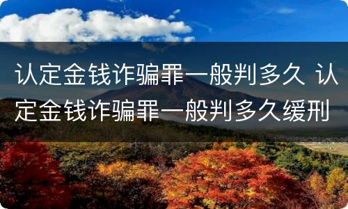 认定金钱诈骗罪一般判多久 认定金钱诈骗罪一般判多久缓刑