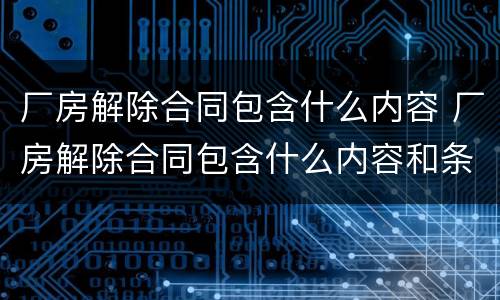 厂房解除合同包含什么内容 厂房解除合同包含什么内容和条件