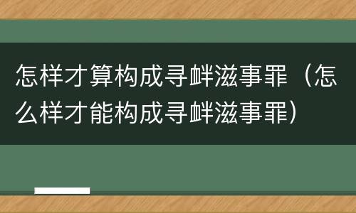 怎样才算构成寻衅滋事罪（怎么样才能构成寻衅滋事罪）