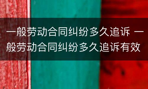 一般劳动合同纠纷多久追诉 一般劳动合同纠纷多久追诉有效