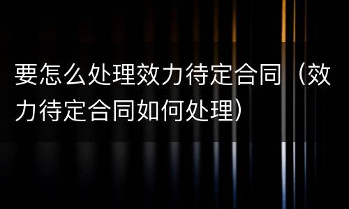 要怎么处理效力待定合同（效力待定合同如何处理）