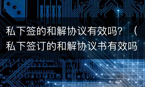 私下签的和解协议有效吗？（私下签订的和解协议书有效吗）