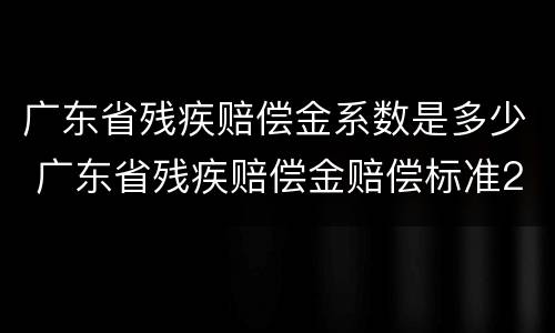 广东省残疾赔偿金系数是多少 广东省残疾赔偿金赔偿标准2020