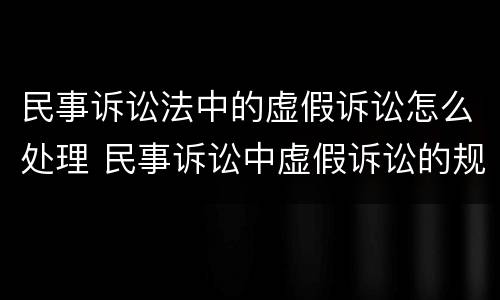 民事诉讼法中的虚假诉讼怎么处理 民事诉讼中虚假诉讼的规定