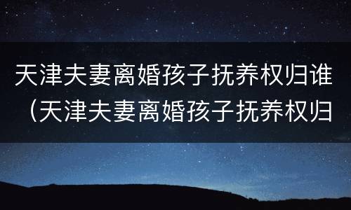 天津夫妻离婚孩子抚养权归谁（天津夫妻离婚孩子抚养权归谁管）