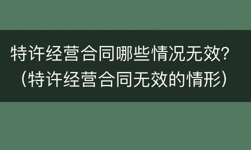 特许经营合同哪些情况无效？（特许经营合同无效的情形）