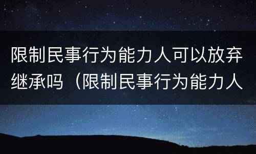 限制民事行为能力人可以放弃继承吗（限制民事行为能力人可以放弃继承吗为什么）