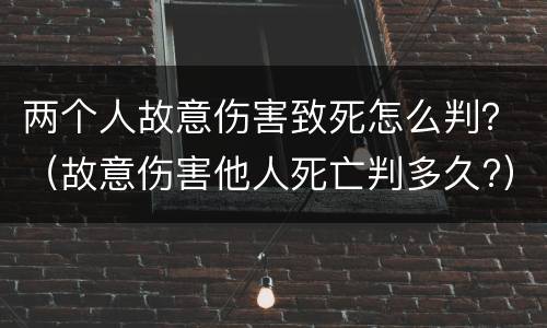 两个人故意伤害致死怎么判？（故意伤害他人死亡判多久?）