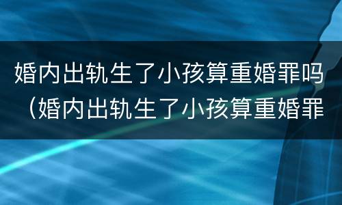 婚内出轨生了小孩算重婚罪吗（婚内出轨生了小孩算重婚罪吗知乎）
