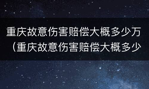 重庆故意伤害赔偿大概多少万（重庆故意伤害赔偿大概多少万元）