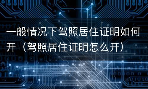 一般情况下驾照居住证明如何开（驾照居住证明怎么开）