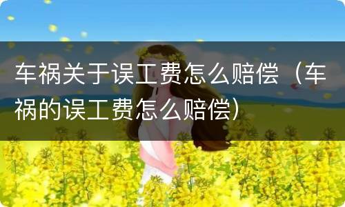 车祸关于误工费怎么赔偿（车祸的误工费怎么赔偿）