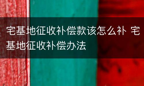 宅基地征收补偿款该怎么补 宅基地征收补偿办法