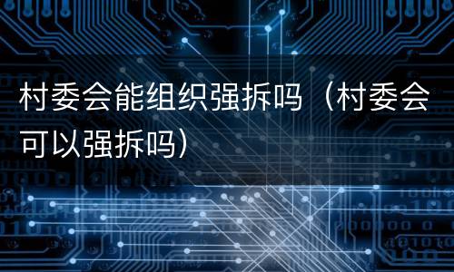 村委会能组织强拆吗（村委会可以强拆吗）