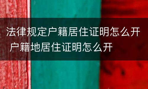 法律规定户籍居住证明怎么开 户籍地居住证明怎么开