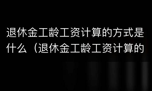 退休金工龄工资计算的方式是什么（退休金工龄工资计算的方式是什么意思）