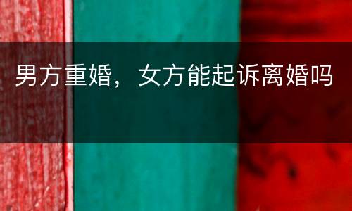 男方重婚，女方能起诉离婚吗