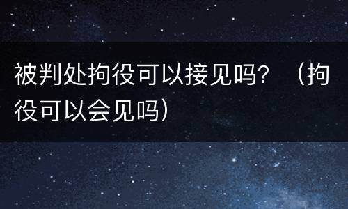 被判处拘役可以接见吗？（拘役可以会见吗）