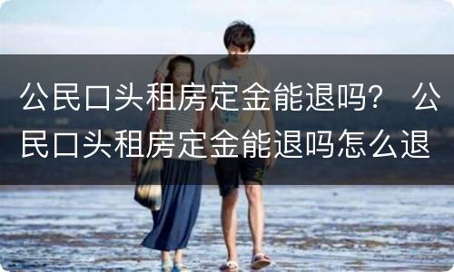 公民口头租房定金能退吗？ 公民口头租房定金能退吗怎么退