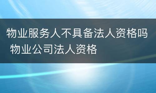 物业服务人不具备法人资格吗 物业公司法人资格