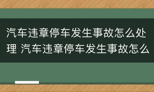 汽车违章停车发生事故怎么处理 汽车违章停车发生事故怎么处理流程