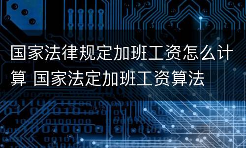 国家法律规定加班工资怎么计算 国家法定加班工资算法