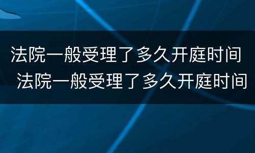 法院一般受理了多久开庭时间 法院一般受理了多久开庭时间最长