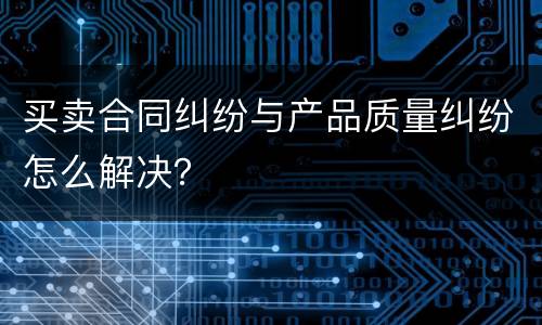 买卖合同纠纷与产品质量纠纷怎么解决？