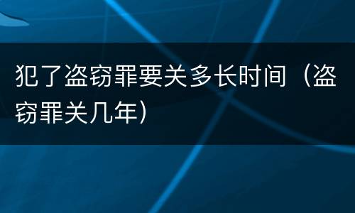 犯了盗窃罪要关多长时间（盗窃罪关几年）