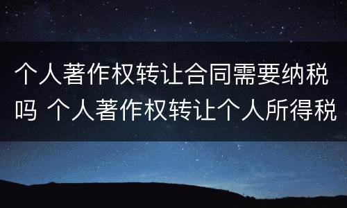 个人著作权转让合同需要纳税吗 个人著作权转让个人所得税