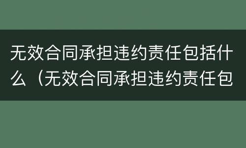 无效合同承担违约责任包括什么（无效合同承担违约责任包括什么）
