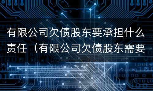 有限公司欠债股东要承担什么责任（有限公司欠债股东需要承担吗）