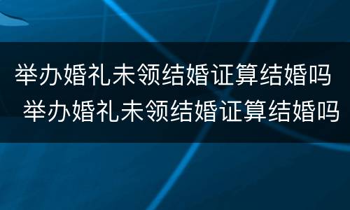 举办婚礼未领结婚证算结婚吗 举办婚礼未领结婚证算结婚吗