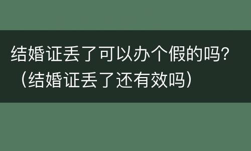 结婚证丢了可以办个假的吗？（结婚证丢了还有效吗）