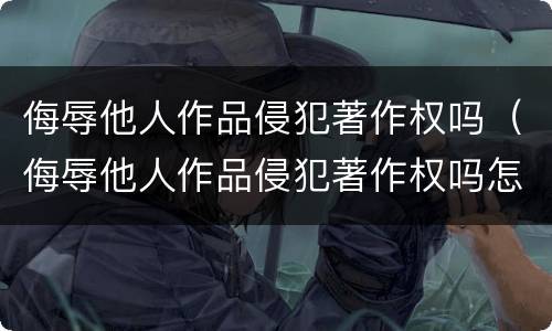 侮辱他人作品侵犯著作权吗（侮辱他人作品侵犯著作权吗怎么处理）