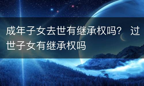 成年子女去世有继承权吗？ 过世子女有继承权吗