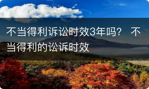 不当得利诉讼时效3年吗？ 不当得利的讼诉时效