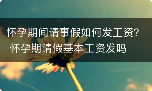 怀孕期间请事假如何发工资？ 怀孕期请假基本工资发吗