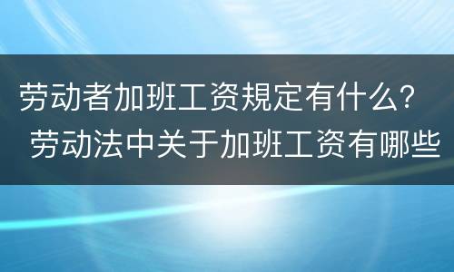 劳动者加班工资規定有什么？ 劳动法中关于加班工资有哪些规定